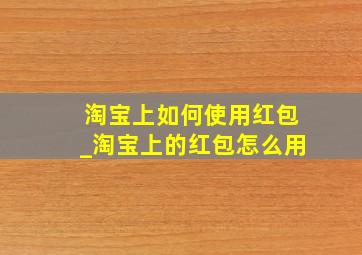 淘宝上如何使用红包_淘宝上的红包怎么用