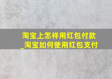 淘宝上怎样用红包付款_淘宝如何使用红包支付