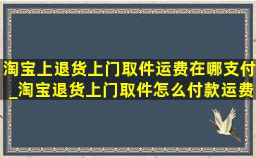 淘宝上退货上门取件运费在哪支付_淘宝退货上门取件怎么付款运费