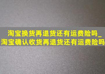 淘宝换货再退货还有运费险吗_淘宝确认收货再退货还有运费险吗