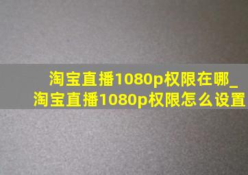 淘宝直播1080p权限在哪_淘宝直播1080p权限怎么设置