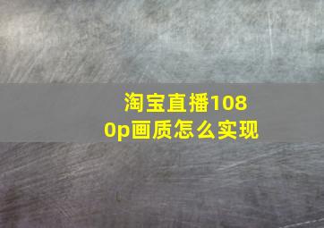 淘宝直播1080p画质怎么实现