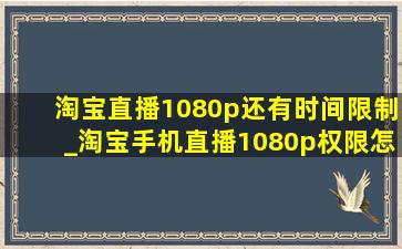 淘宝直播1080p还有时间限制_淘宝手机直播1080p权限怎么设置