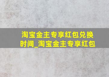 淘宝金主专享红包兑换时间_淘宝金主专享红包