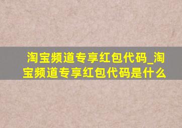 淘宝频道专享红包代码_淘宝频道专享红包代码是什么