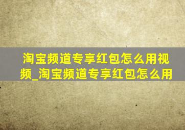 淘宝频道专享红包怎么用视频_淘宝频道专享红包怎么用