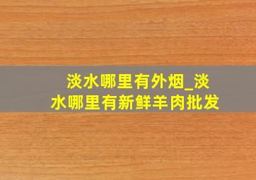 淡水哪里有外烟_淡水哪里有新鲜羊肉批发