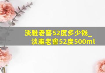 淡雅老窖52度多少钱_淡雅老窖52度500ml