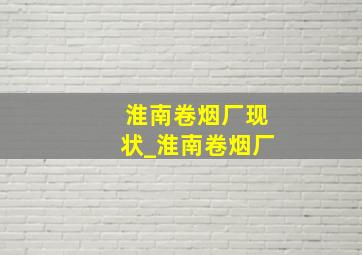 淮南卷烟厂现状_淮南卷烟厂