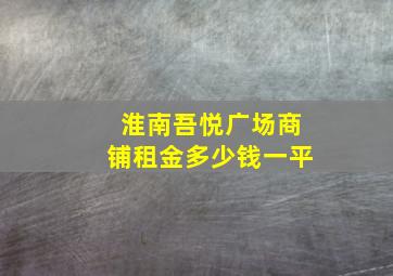 淮南吾悦广场商铺租金多少钱一平