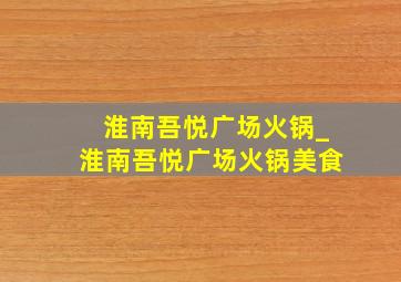 淮南吾悦广场火锅_淮南吾悦广场火锅美食