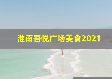 淮南吾悦广场美食2021