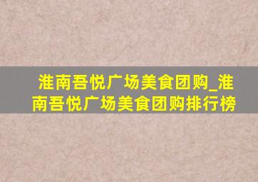 淮南吾悦广场美食团购_淮南吾悦广场美食团购排行榜