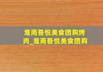 淮南吾悦美食团购烤肉_淮南吾悦美食团购