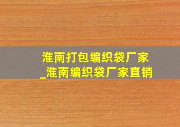 淮南打包编织袋厂家_淮南编织袋厂家直销