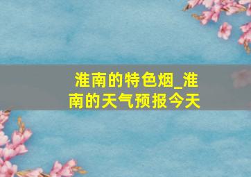 淮南的特色烟_淮南的天气预报今天