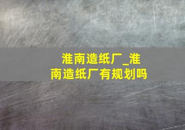 淮南造纸厂_淮南造纸厂有规划吗