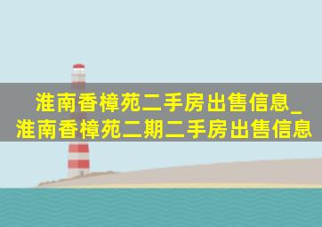 淮南香樟苑二手房出售信息_淮南香樟苑二期二手房出售信息