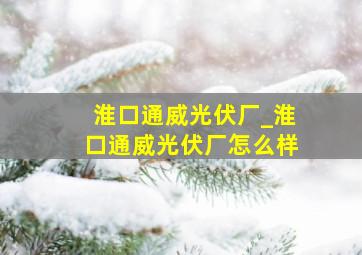 淮口通威光伏厂_淮口通威光伏厂怎么样