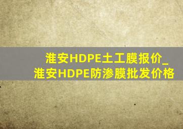 淮安HDPE土工膜报价_淮安HDPE防渗膜批发价格