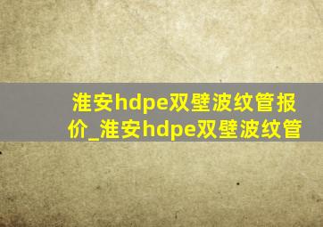 淮安hdpe双壁波纹管报价_淮安hdpe双壁波纹管