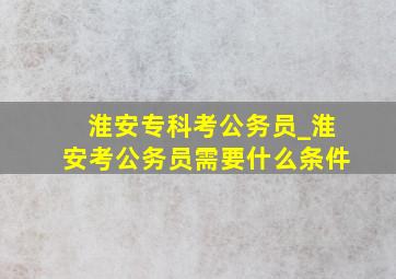 淮安专科考公务员_淮安考公务员需要什么条件