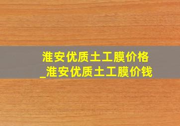 淮安优质土工膜价格_淮安优质土工膜价钱