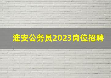 淮安公务员2023岗位招聘