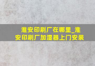 淮安印刷厂在哪里_淮安印刷厂加湿器上门安装