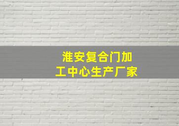 淮安复合门加工中心生产厂家