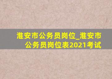 淮安市公务员岗位_淮安市公务员岗位表2021考试