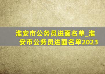 淮安市公务员进面名单_淮安市公务员进面名单2023