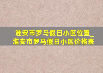 淮安市罗马假日小区位置_淮安市罗马假日小区价格表