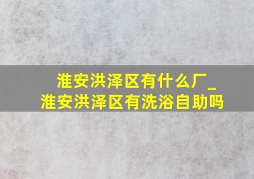 淮安洪泽区有什么厂_淮安洪泽区有洗浴自助吗