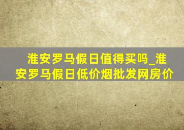 淮安罗马假日值得买吗_淮安罗马假日(低价烟批发网)房价