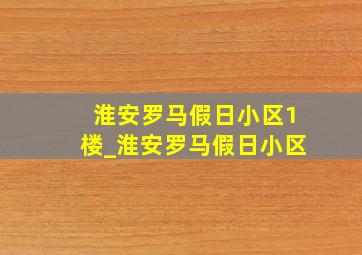 淮安罗马假日小区1楼_淮安罗马假日小区