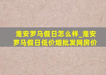 淮安罗马假日怎么样_淮安罗马假日(低价烟批发网)房价