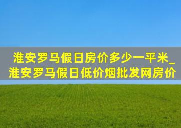 淮安罗马假日房价多少一平米_淮安罗马假日(低价烟批发网)房价