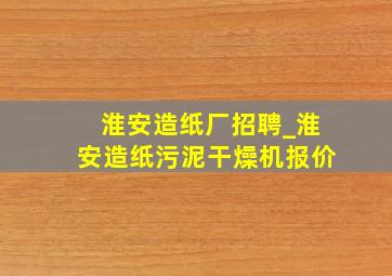 淮安造纸厂招聘_淮安造纸污泥干燥机报价