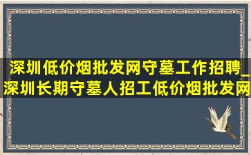 深圳(低价烟批发网)守墓工作招聘_深圳长期守墓人招工(低价烟批发网)招聘信息