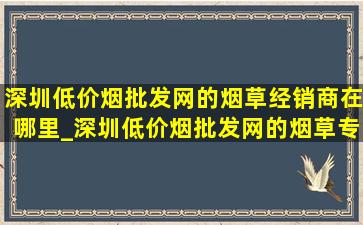 深圳(低价烟批发网)的烟草经销商在哪里_深圳(低价烟批发网)的烟草专卖店