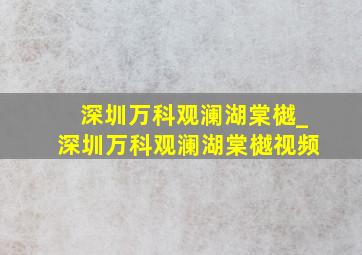 深圳万科观澜湖棠樾_深圳万科观澜湖棠樾视频