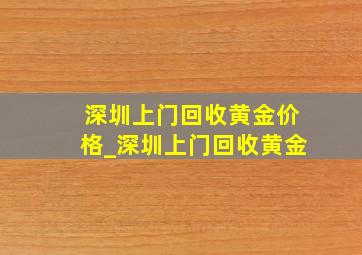 深圳上门回收黄金价格_深圳上门回收黄金