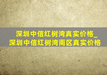 深圳中信红树湾真实价格_深圳中信红树湾南区真实价格