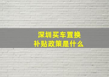 深圳买车置换补贴政策是什么