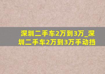 深圳二手车2万到3万_深圳二手车2万到3万手动挡