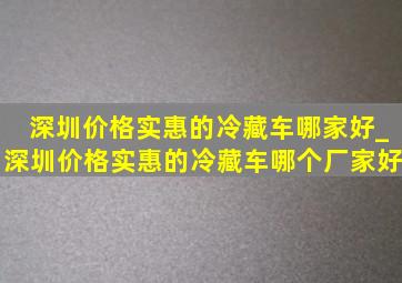 深圳价格实惠的冷藏车哪家好_深圳价格实惠的冷藏车哪个厂家好