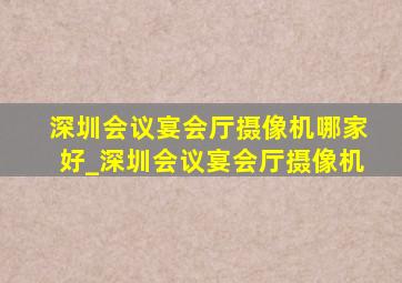 深圳会议宴会厅摄像机哪家好_深圳会议宴会厅摄像机