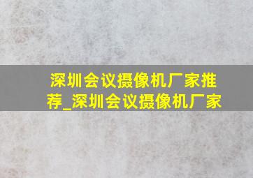 深圳会议摄像机厂家推荐_深圳会议摄像机厂家