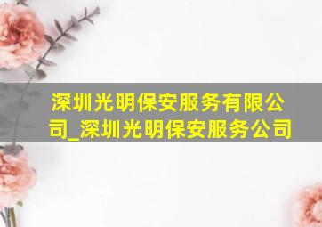 深圳光明保安服务有限公司_深圳光明保安服务公司